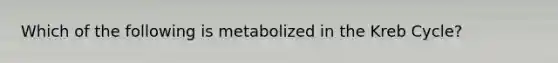 Which of the following is metabolized in the Kreb Cycle?