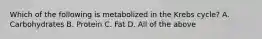 Which of the following is metabolized in the Krebs cycle? A. Carbohydrates B. Protein C. Fat D. All of the above