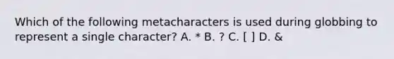 Which of the following metacharacters is used during globbing to represent a single character? A. * B. ? C. [ ] D. &