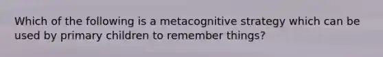 Which of the following is a metacognitive strategy which can be used by primary children to remember things?