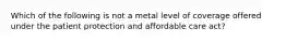 Which of the following is not a metal level of coverage offered under the patient protection and affordable care act?