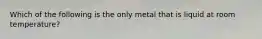 Which of the following is the only metal that is liquid at room temperature?