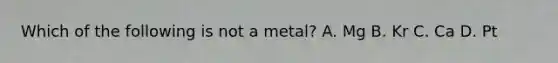 Which of the following is not a metal? A. Mg B. Kr C. Ca D. Pt