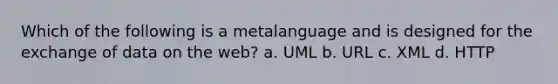 Which of the following is a metalanguage and is designed for the exchange of data on the web? a. UML b. URL c. XML d. HTTP