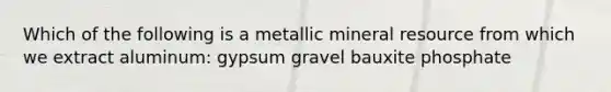 Which of the following is a metallic mineral resource from which we extract aluminum: gypsum gravel bauxite phosphate