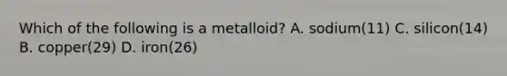 Which of the following is a metalloid? A. sodium(11) C. silicon(14) B. copper(29) D. iron(26)