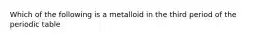 Which of the following is a metalloid in the third period of the periodic table