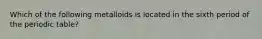 Which of the following metalloids is located in the sixth period of the periodic table?