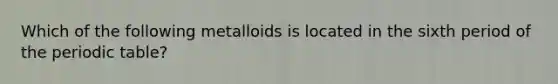 Which of the following metalloids is located in the sixth period of the periodic table?