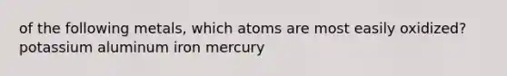 of the following metals, which atoms are most easily oxidized? potassium aluminum iron mercury