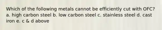 Which of the following metals cannot be efficiently cut with OFC? a. high carbon steel b. low carbon steel c. stainless steel d. cast iron e. c & d above