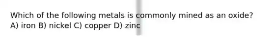 Which of the following metals is commonly mined as an oxide? A) iron B) nickel C) copper D) zinc