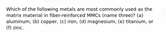 Which of the following metals are most commonly used as the matrix material in fiber-reinforced MMCs (name three)? (a) aluminum, (b) copper, (c) iron, (d) magnesium, (e) titanium, or (f) zinc.