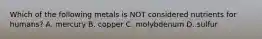 Which of the following metals is NOT considered nutrients for humans? A. mercury B. copper C. molybdenum D. sulfur
