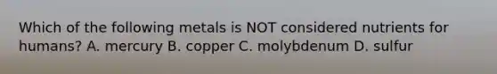 Which of the following metals is NOT considered nutrients for humans? A. mercury B. copper C. molybdenum D. sulfur