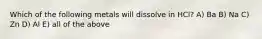 Which of the following metals will dissolve in HCl? A) Ba B) Na C) Zn D) Al E) all of the above