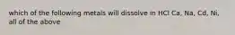 which of the following metals will dissolve in HCl Ca, Na, Cd, Ni, all of the above