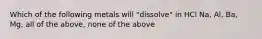 Which of the following metals will "dissolve" in HCl Na, Al, Ba, Mg, all of the above, none of the above