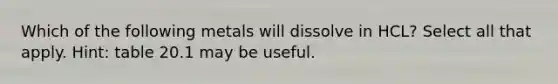 Which of the following metals will dissolve in HCL? Select all that apply. Hint: table 20.1 may be useful.