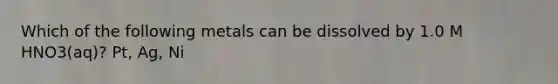 Which of the following metals can be dissolved by 1.0 M HNO3(aq)? Pt, Ag, Ni