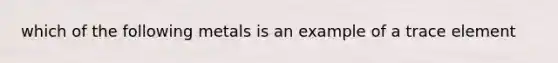 which of the following metals is an example of a trace element