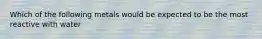 Which of the following metals would be expected to be the most reactive with water