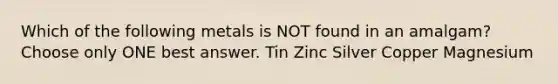 Which of the following metals is NOT found in an amalgam? Choose only ONE best answer. Tin Zinc Silver Copper Magnesium