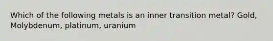 Which of the following metals is an inner transition metal? Gold, Molybdenum, platinum, uranium