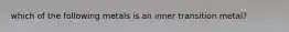 which of the following metals is an inner transition metal?