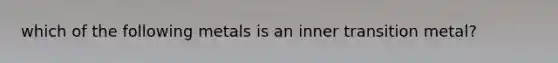 which of the following metals is an inner transition metal?