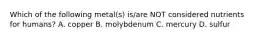 Which of the following metal(s) is/are NOT considered nutrients for humans? A. copper B. molybdenum C. mercury D. sulfur