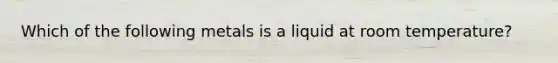 Which of the following metals is a liquid at room temperature?