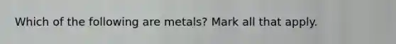 Which of the following are metals? Mark all that apply.