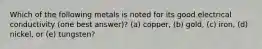 Which of the following metals is noted for its good electrical conductivity (one best answer)? (a) copper, (b) gold, (c) iron, (d) nickel, or (e) tungsten?