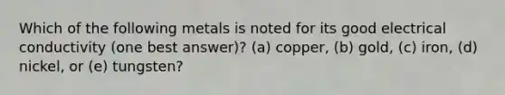 Which of the following metals is noted for its good electrical conductivity (one best answer)? (a) copper, (b) gold, (c) iron, (d) nickel, or (e) tungsten?