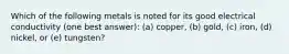 Which of the following metals is noted for its good electrical conductivity (one best answer): (a) copper, (b) gold, (c) iron, (d) nickel, or (e) tungsten?