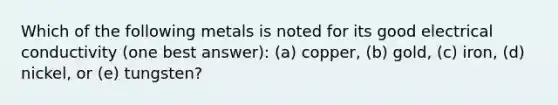 Which of the following metals is noted for its good electrical conductivity (one best answer): (a) copper, (b) gold, (c) iron, (d) nickel, or (e) tungsten?