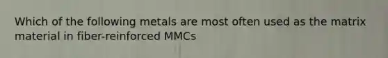 Which of the following metals are most often used as the matrix material in fiber-reinforced MMCs