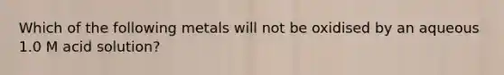 Which of the following metals will not be oxidised by an aqueous 1.0 M acid solution?