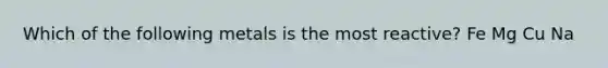 Which of the following metals is the most reactive? Fe Mg Cu Na
