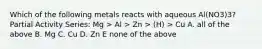 Which of the following metals reacts with aqueous Al(NO3)3? Partial Activity Series: Mg > Al > Zn > (H) > Cu A. all of the above B. Mg C. Cu D. Zn E none of the above