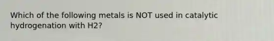 Which of the following metals is NOT used in catalytic hydrogenation with H2?