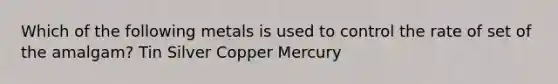 Which of the following metals is used to control the rate of set of the amalgam? Tin Silver Copper Mercury