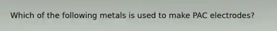 Which of the following metals is used to make PAC electrodes?