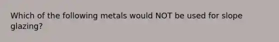 Which of the following metals would NOT be used for slope glazing?