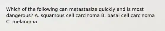 Which of the following can metastasize quickly and is most dangerous? A. squamous cell carcinoma B. basal cell carcinoma C. melanoma