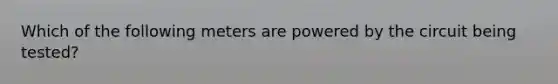 Which of the following meters are powered by the circuit being tested?