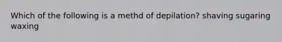 Which of the following is a methd of depilation? shaving sugaring waxing