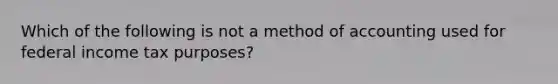 Which of the following is not a method of accounting used for federal income tax purposes?