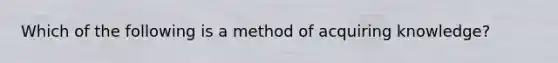 Which of the following is a method of acquiring knowledge?